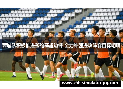 蓉城队积极推进签约塞超边锋 全力补强进攻阵容目标明确