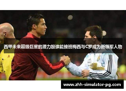 西甲未来超级巨星的潜力股谁能接班梅西与C罗成为新领军人物 西甲未来超级巨星的潜力股谁能接班梅西与C罗成为新领军人物