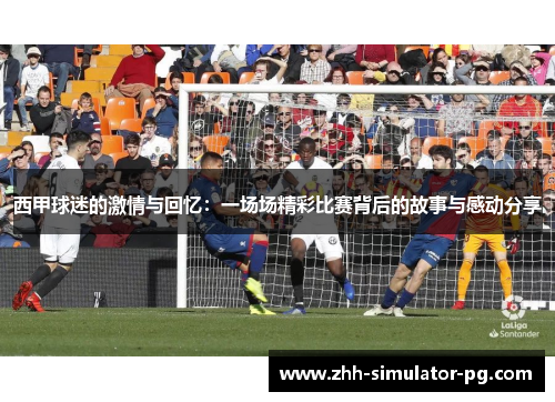 西甲球迷的激情与回忆:一场场精彩比赛背后的故事与感动分享 西甲球迷的激情与回忆:一场场精彩比赛背后的故事与感动分享