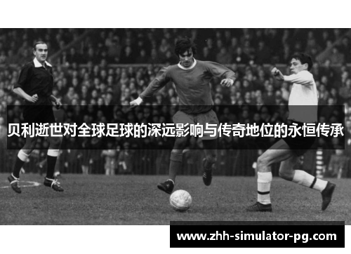 贝利逝世对全球足球的深远影响与传奇地位的永恒传承 贝利逝世对全球足球的深远影响与传奇地位的永恒传承
