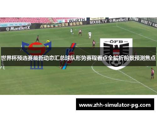世界杯预选赛最新动态汇总球队形势赛程看点全解析前景预测焦点 世界杯预选赛最新动态汇总球队形势赛程看点全解析前景预测焦点