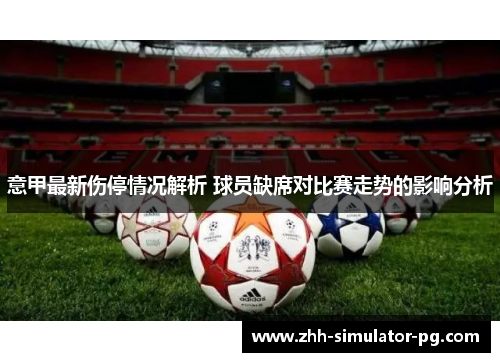 意甲最新伤停情况解析 球员缺席对比赛走势的影响分析 意甲最新伤停情况解析 球员缺席对比赛走势的影响分析