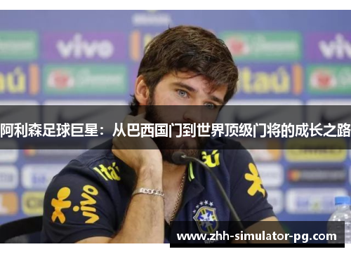 阿利森足球巨星：从巴西国门到世界顶级门将的成长之路
