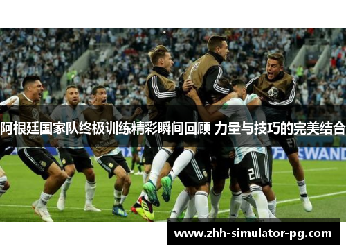 阿根廷国家队终极训练精彩瞬间回顾 力量与技巧的完美结合