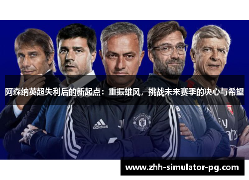 阿森纳英超失利后的新起点：重振雄风，挑战未来赛季的决心与希望