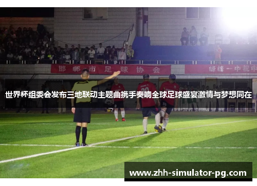 世界杯组委会发布三地联动主题曲携手奏响全球足球盛宴激情与梦想同在