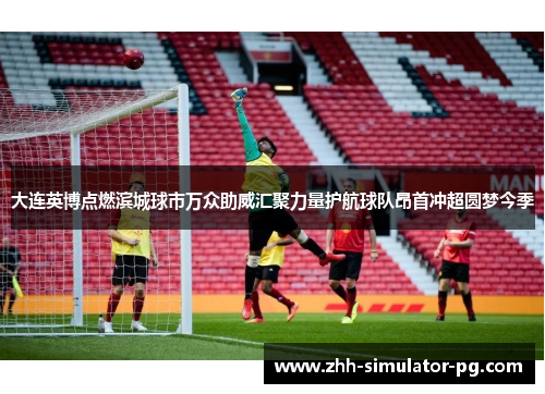 大连英博点燃滨城球市万众助威汇聚力量护航球队昂首冲超圆梦今季