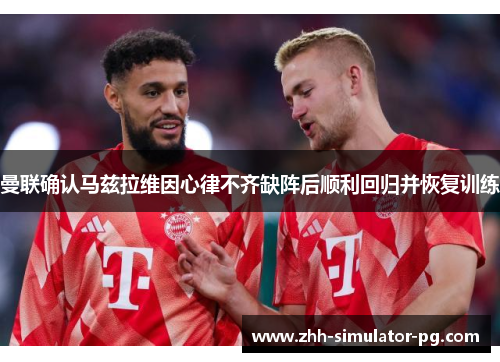 曼联确认马兹拉维因心律不齐缺阵后顺利回归并恢复训练 曼联确认马兹拉维因心律不齐缺阵后顺利回归并恢复训练