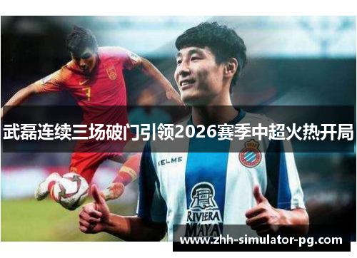 武磊连续三场破门引领2026赛季中超火热开局 武磊连续三场破门引领2026赛季中超火热开局