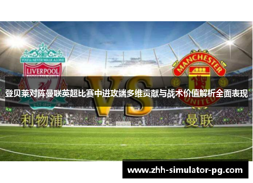 登贝莱对阵曼联英超比赛中进攻端多维贡献与战术价值解析全面表现