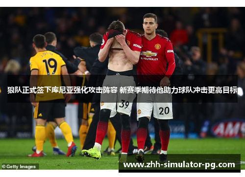 狼队正式签下库尼亚强化攻击阵容 新赛季期待他助力球队冲击更高目标 狼队正式签下库尼亚强化攻击阵容 新赛季期待他助力球队冲击更高目标