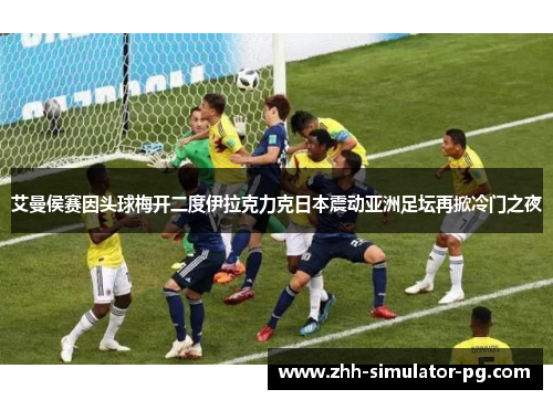 艾曼侯赛因头球梅开二度伊拉克力克日本震动亚洲足坛再掀冷门之夜