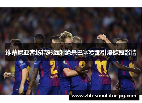 维蒂尼亚客场精彩远射绝杀巴塞罗那引爆欧冠激情 维蒂尼亚客场精彩远射绝杀巴塞罗那引爆欧冠激情