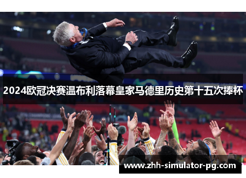 2024欧冠决赛温布利落幕皇家马德里历史第十五次捧杯 2024欧冠决赛温布利落幕皇家马德里历史第十五次捧杯