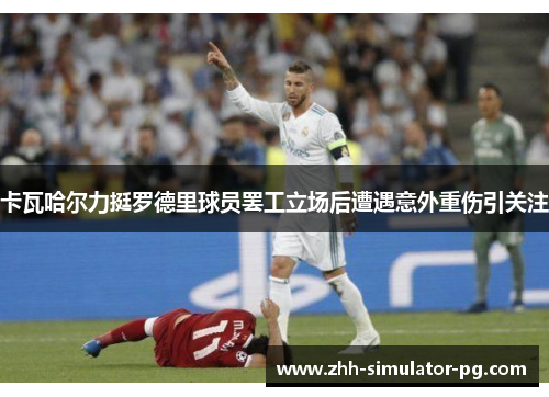 卡瓦哈尔力挺罗德里球员罢工立场后遭遇意外重伤引关注 卡瓦哈尔力挺罗德里球员罢工立场后遭遇意外重伤引关注
