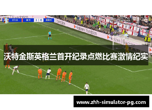 沃特金斯英格兰首开纪录点燃比赛激情纪实 沃特金斯英格兰首开纪录点燃比赛激情纪实