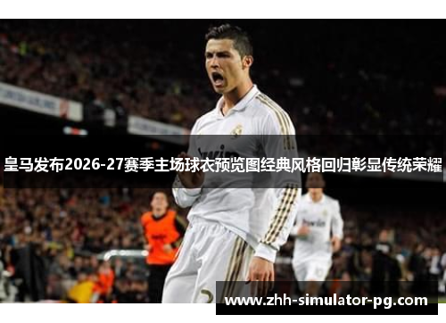 皇马发布2026-27赛季主场球衣预览图经典风格回归彰显传统荣耀 皇马发布2026-27赛季主场球衣预览图经典风格回归彰显传统荣耀