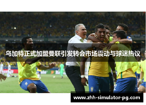 乌加特正式加盟曼联引发转会市场震动与球迷热议 乌加特正式加盟曼联引发转会市场震动与球迷热议