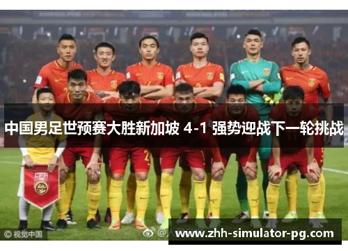 中国男足世预赛大胜新加坡 4-1 强势迎战下一轮挑战 中国男足世预赛大胜新加坡 4-1 强势迎战下一轮挑战
