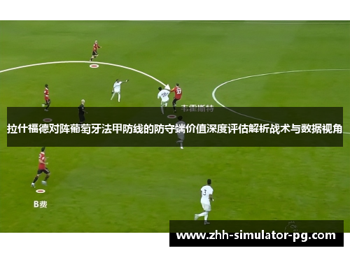 拉什福德对阵葡萄牙法甲防线的防守端价值深度评估解析战术与数据视角 拉什福德对阵葡萄牙法甲防线的防守端价值深度评估解析战术与数据视角