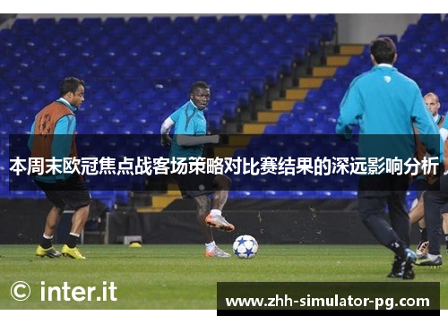 本周末欧冠焦点战客场策略对比赛结果的深远影响分析 本周末欧冠焦点战客场策略对比赛结果的深远影响分析