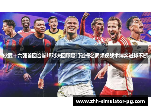 欧冠十六强首回合巅峰对决回顾豪门碰撞名局频现战术博弈进球不断 欧冠十六强首回合巅峰对决回顾豪门碰撞名局频现战术博弈进球不断