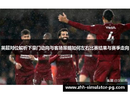 英超对位解析下豪门动向与客场策略如何左右比赛结果与赛季走向 英超对位解析下豪门动向与客场策略如何左右比赛结果与赛季走向