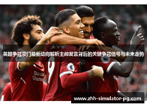 英超争冠豪门最新动向解析主帅发言背后的关键争冠信号与未来走势 英超争冠豪门最新动向解析主帅发言背后的关键争冠信号与未来走势